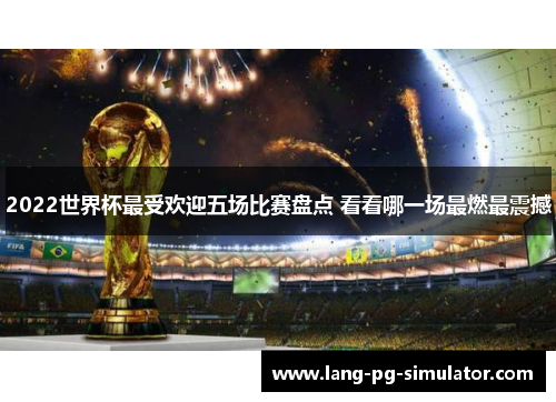 2022世界杯最受欢迎五场比赛盘点 看看哪一场最燃最震撼