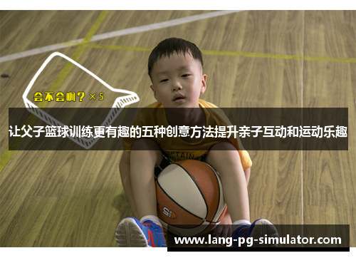 让父子篮球训练更有趣的五种创意方法提升亲子互动和运动乐趣