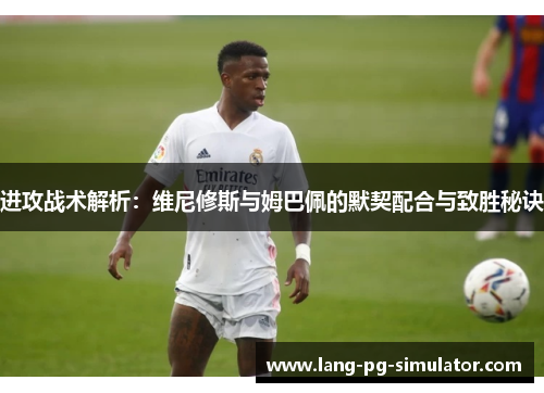 进攻战术解析：维尼修斯与姆巴佩的默契配合与致胜秘诀