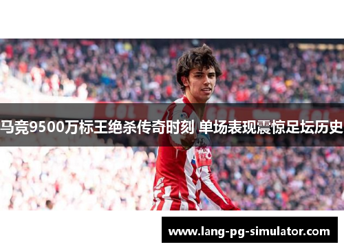 马竞9500万标王绝杀传奇时刻 单场表现震惊足坛历史