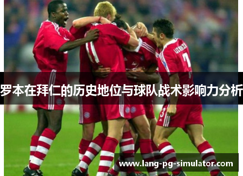 罗本在拜仁的历史地位与球队战术影响力分析