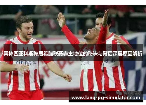 奥林匹亚科斯稳居希腊联赛霸主地位的秘诀与背后深层原因解析