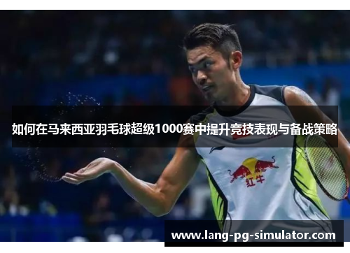 如何在马来西亚羽毛球超级1000赛中提升竞技表现与备战策略