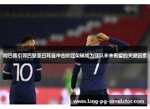 姆巴佩引领巴黎圣日耳曼冲击欧冠荣耀成为球队未来希望的关键因素