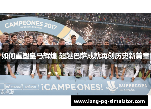 如何重塑皇马辉煌 超越巴萨成就再创历史新篇章