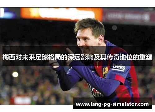 梅西对未来足球格局的深远影响及其传奇地位的重塑