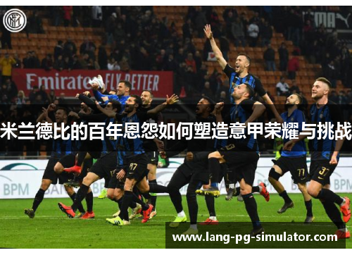 米兰德比的百年恩怨如何塑造意甲荣耀与挑战