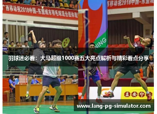 羽球迷必看：大马超级1000赛五大亮点解析与精彩看点分享