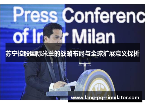 苏宁控股国际米兰的战略布局与全球扩展意义探析
