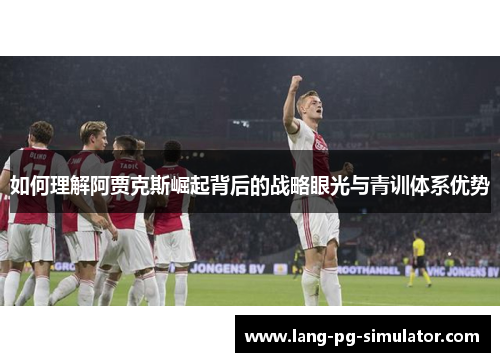 如何理解阿贾克斯崛起背后的战略眼光与青训体系优势