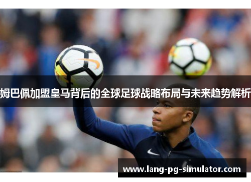 姆巴佩加盟皇马背后的全球足球战略布局与未来趋势解析