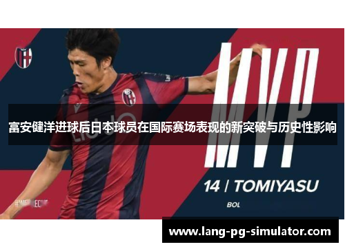 富安健洋进球后日本球员在国际赛场表现的新突破与历史性影响
