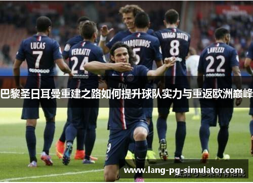 巴黎圣日耳曼重建之路如何提升球队实力与重返欧洲巅峰