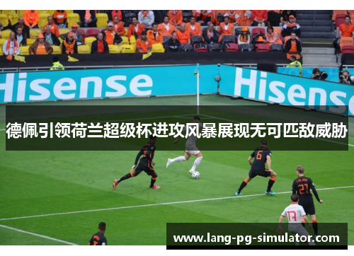 德佩引领荷兰超级杯进攻风暴展现无可匹敌威胁