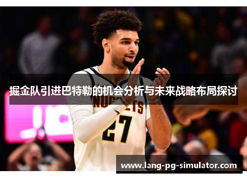 掘金队引进巴特勒的机会分析与未来战略布局探讨