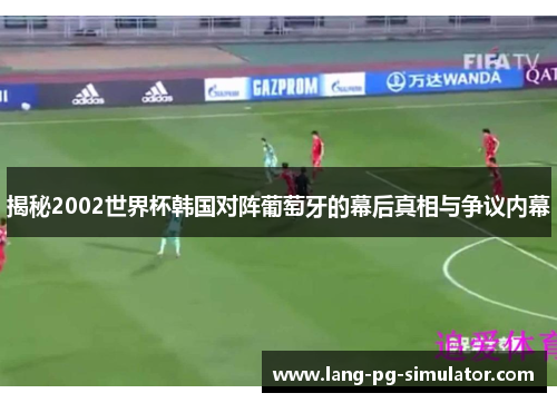 揭秘2002世界杯韩国对阵葡萄牙的幕后真相与争议内幕