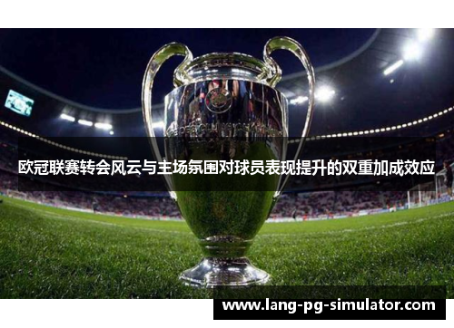 欧冠联赛转会风云与主场氛围对球员表现提升的双重加成效应