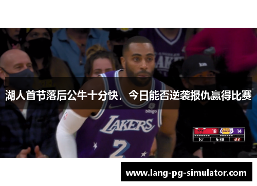 湖人首节落后公牛十分快，今日能否逆袭报仇赢得比赛