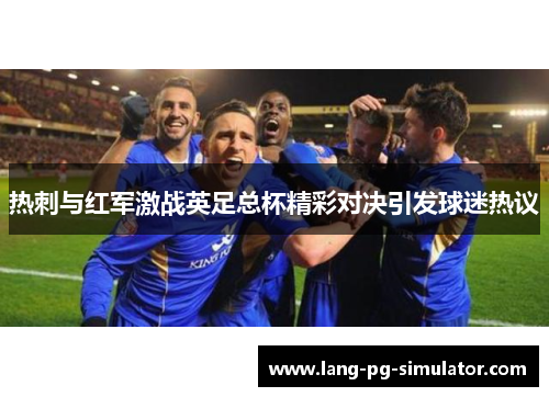 热刺与红军激战英足总杯精彩对决引发球迷热议