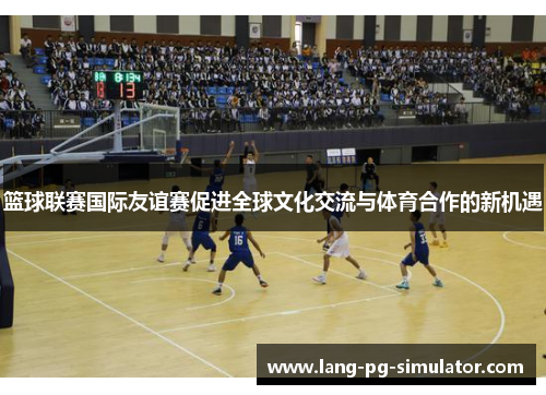 篮球联赛国际友谊赛促进全球文化交流与体育合作的新机遇