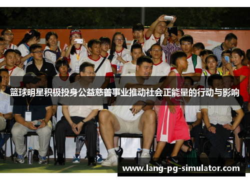 篮球明星积极投身公益慈善事业推动社会正能量的行动与影响