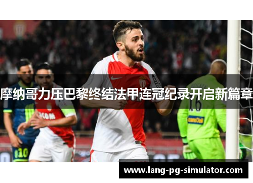 摩纳哥力压巴黎终结法甲连冠纪录开启新篇章