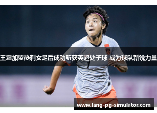 王霜加盟热刺女足后成功斩获英超处子球 成为球队新锐力量