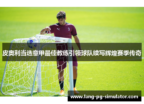 皮奥利当选意甲最佳教练引领球队续写辉煌赛季传奇