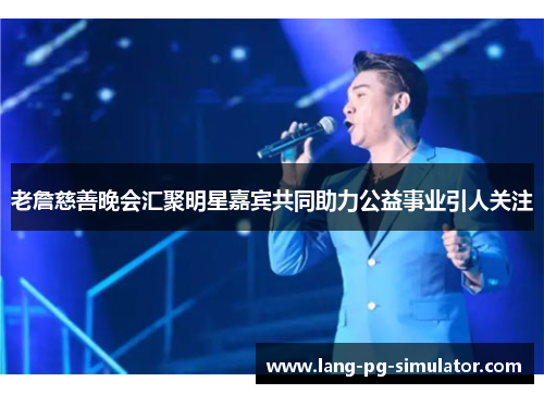 老詹慈善晚会汇聚明星嘉宾共同助力公益事业引人关注