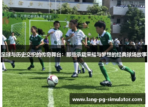 足球与历史交织的传奇舞台：那些承载荣耀与梦想的经典球场故事