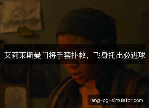 艾莉莱斯曼门将手套扑救，飞身托出必进球
