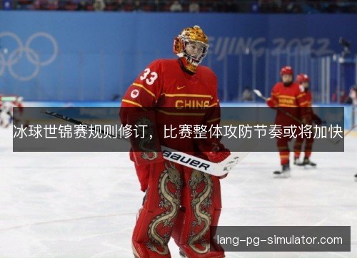 冰球世锦赛规则修订，比赛整体攻防节奏或将加快